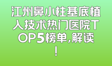 江州鼻小柱基底植入技术热门医院TOP5榜单，解读!