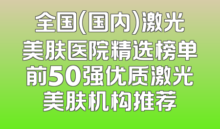 全国（国内）激光美肤医院精选榜单前50强优质激光美肤机构推荐