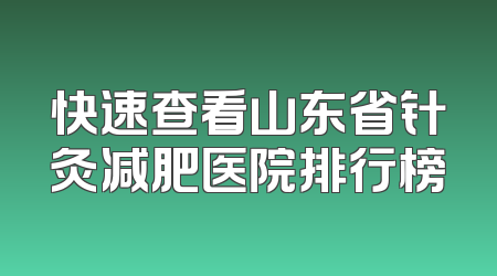 快速查看山东省针灸减肥医院排行榜