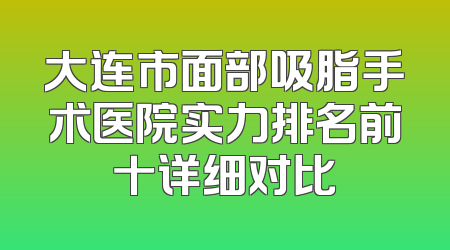 大连市面部吸脂手术医院实力排名前十详细对比