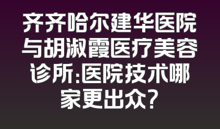 齐齐哈尔建华医院与胡淑霞医疗美容诊所：医院技术哪家更出众？