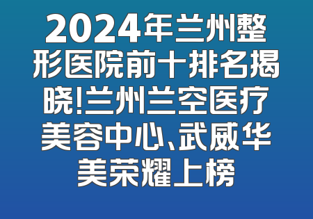 2024年兰州整形医院前十排名揭晓！兰州兰空医疗美容中心、武威华美荣耀上榜