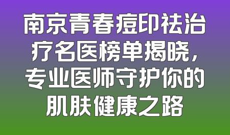 南京青春痘印祛治疗名医榜单揭晓，专业医师守护你的肌肤健康之路