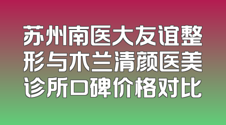 苏州南医大友谊整形与木兰清颜医美诊所口碑价格对比