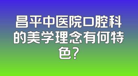 昌平中医院口腔科的美学理念有何特色？