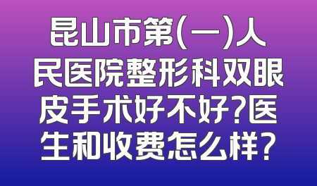 昆山市第（一）人民医院整形科双眼皮手术好不好？医生和收费怎么样？