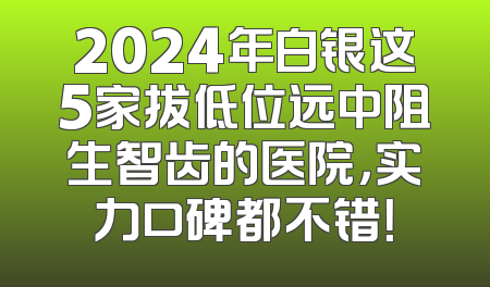 2024年白银这5家拔低位远中阻生智齿的医院，实力口碑都不错！