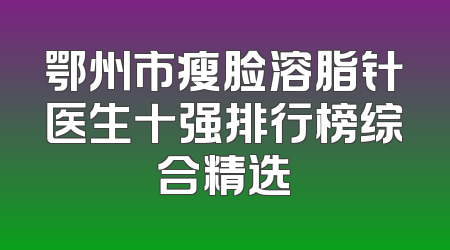 鄂州市瘦脸溶脂针医生十强排行榜综合精选