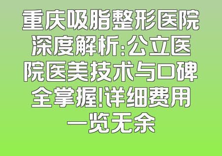 重庆吸脂整形医院深度解析：公立医院医美技术与口碑全掌握！详细费用一览无余
