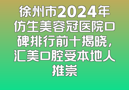 徐州市2024年仿生美容冠医院口碑排行前十揭晓，汇美口腔受本地人推崇