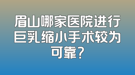 眉山哪家医院进行巨乳缩小手术较为可靠？