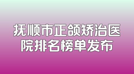 抚顺市正颌矫治医院排名榜单发布