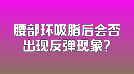 腰部环吸脂后会否出现反弹现象？