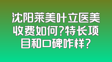 沈阳莱美叶立医美收费如何？特长项目和口碑咋样？