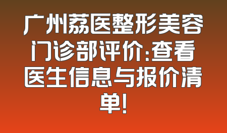 广州荔医整形美容门诊部评价：查看医生信息与报价清单！