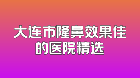 大连市隆鼻效果佳的医院精选