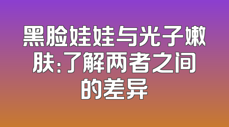 黑脸娃娃与光子嫩肤：了解两者之间的差异