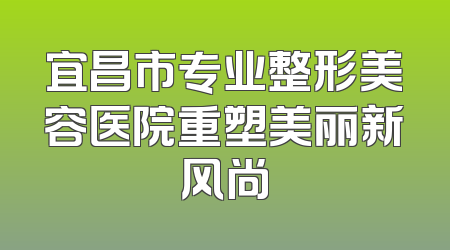 宜昌市专业整形美容医院重塑美丽新风尚