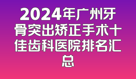 2024年广州牙骨突出矫正手术十佳齿科医院排名汇总