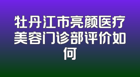 牡丹江市亮颜医疗美容门诊部评价如何