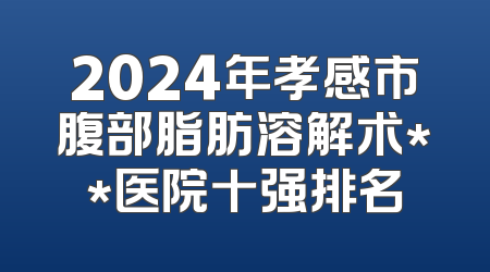 2024年孝感市腹部脂肪溶解术**医院十强排名