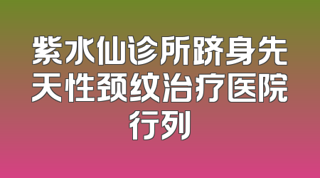 紫水仙诊所跻身先天性颈纹治疗医院行列