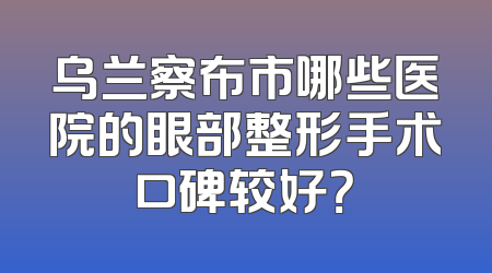 乌兰察布市哪些医院的眼部整形手术口碑较好？