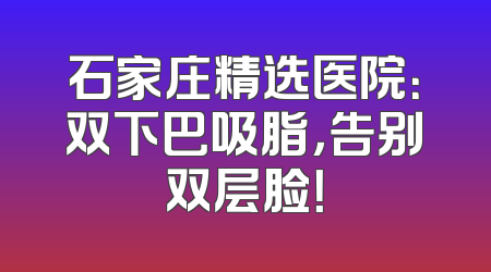 石家庄精选医院：双下巴吸脂，告别双层脸！