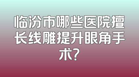 临汾市哪些医院擅长线雕提升眼角手术？