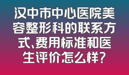 汉中市中心医院美容整形科的联系方式、费用标准和医生评价怎么样？