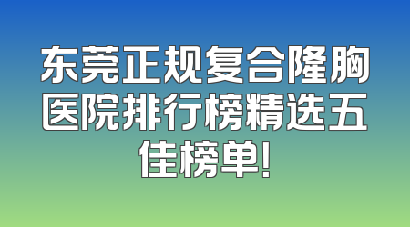 东莞正规复合隆胸医院排行榜精选五佳榜单！