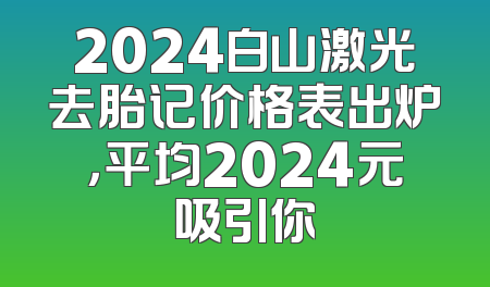 2024白山激光去胎记价格表出炉，平均2024元吸引你