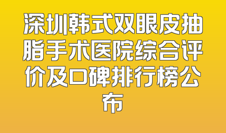 深圳韩式双眼皮抽脂手术医院综合评价及口碑排行榜公布