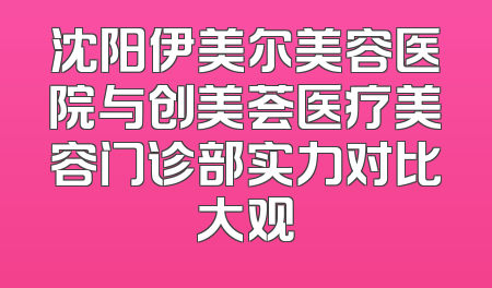 沈阳伊美尔美容医院与创美荟医疗美容门诊部实力对比大观