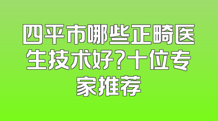 四平市哪些正畸医生技术好？十位专家推荐