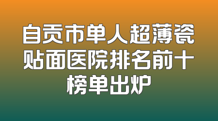 自贡市单人超薄瓷贴面医院排名前十榜单出炉