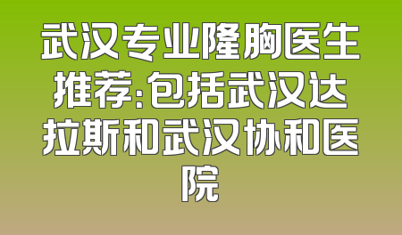 武汉专业隆胸医生推荐：包括武汉达拉斯和武汉协和医院