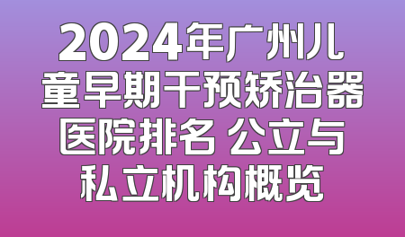 2024年广州儿童早期干预矫治器医院排名 公立与私立机构概览