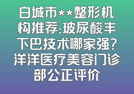 白城市**整形机构推荐：玻尿酸丰下巴技术哪家强？洋洋医疗美容门诊部公正评价