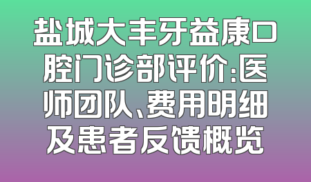 盐城大丰牙益康口腔门诊部评价：医师团队、费用明细及患者反馈概览