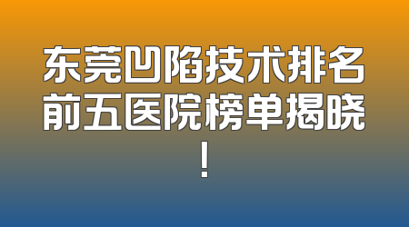 东莞凹陷技术排名前五医院榜单揭晓！