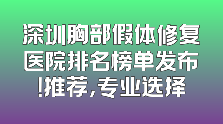 深圳胸部假体修复医院排名榜单发布！推荐，专业选择