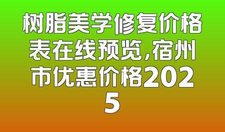 树脂美学修复价格表在线预览，宿州市优惠价格2025