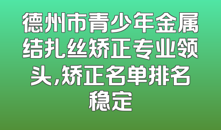 德州市青少年金属结扎丝矫正专业领头，矫正名单排名稳定