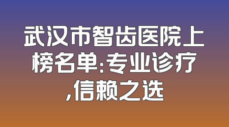 武汉市智齿医院上榜名单：专业诊疗，信赖之选