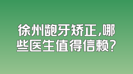 徐州龅牙矫正，哪些医生值得信赖？
