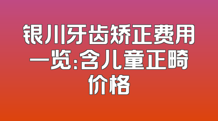 银川牙齿矫正费用一览：含儿童正畸价格