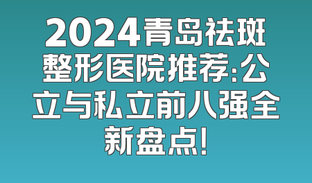 2024青岛祛斑整形医院推荐：公立与私立前八强全新盘点！