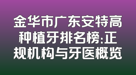 金华市广东安特高种植牙排名榜：正规机构与牙医概览