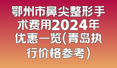 鄂州市鼻尖整形手术费用2024年优惠一览（青岛执行价格参考）